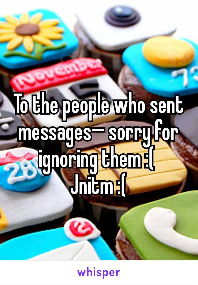 To the people who sent messages— sorry for ignoring them :( 
Jnitm :(