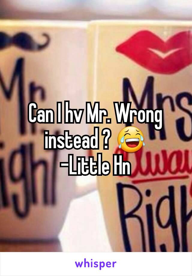 Can I hv Mr. Wrong instead ? 😂
-Little Hn