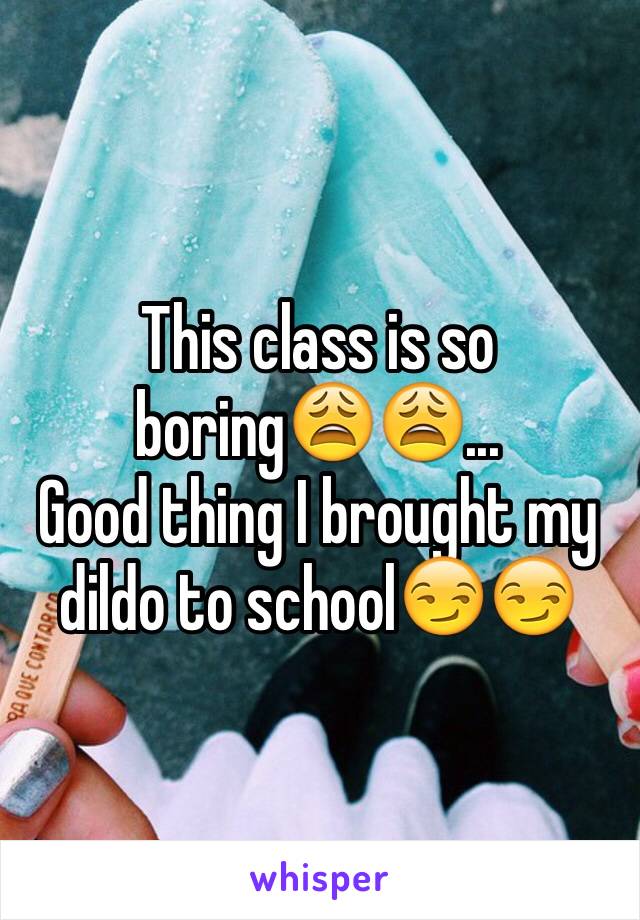 This class is so boring😩😩...
Good thing I brought my dildo to school😏😏