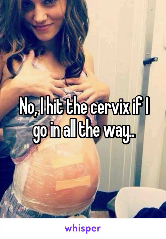 No, I hit the cervix if I go in all the way..