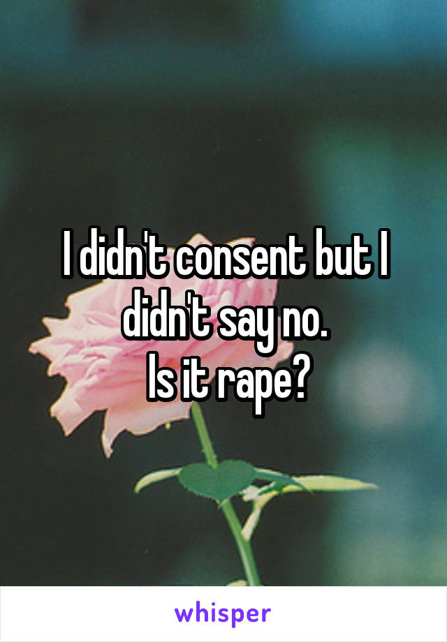 I didn't consent but I didn't say no.
 Is it rape?