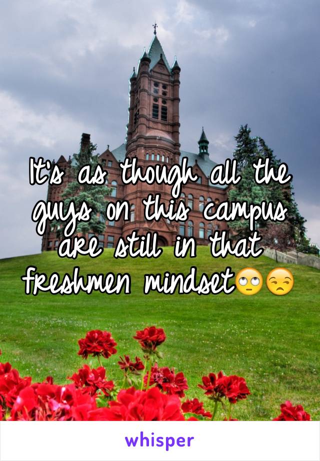 It's as though all the guys on this campus are still in that freshmen mindset🙄😒