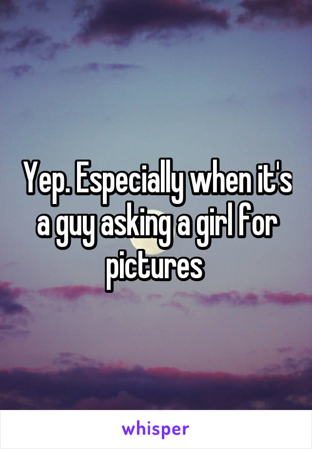 Yep. Especially when it's a guy asking a girl for pictures 