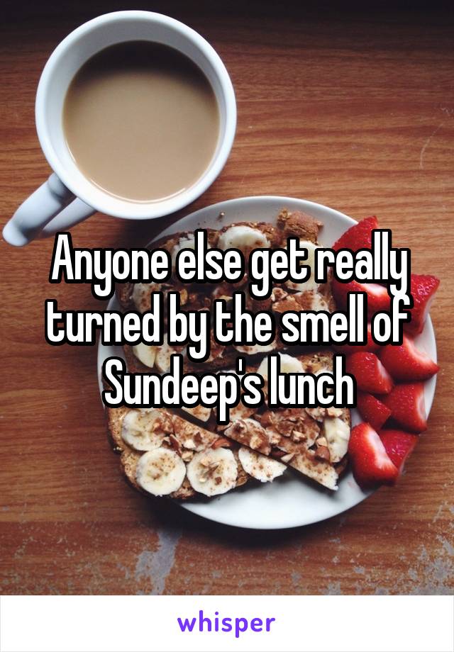 Anyone else get really turned by the smell of Sundeep's lunch