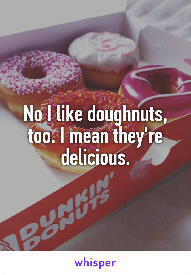 No I like doughnuts, too. I mean they're delicious.