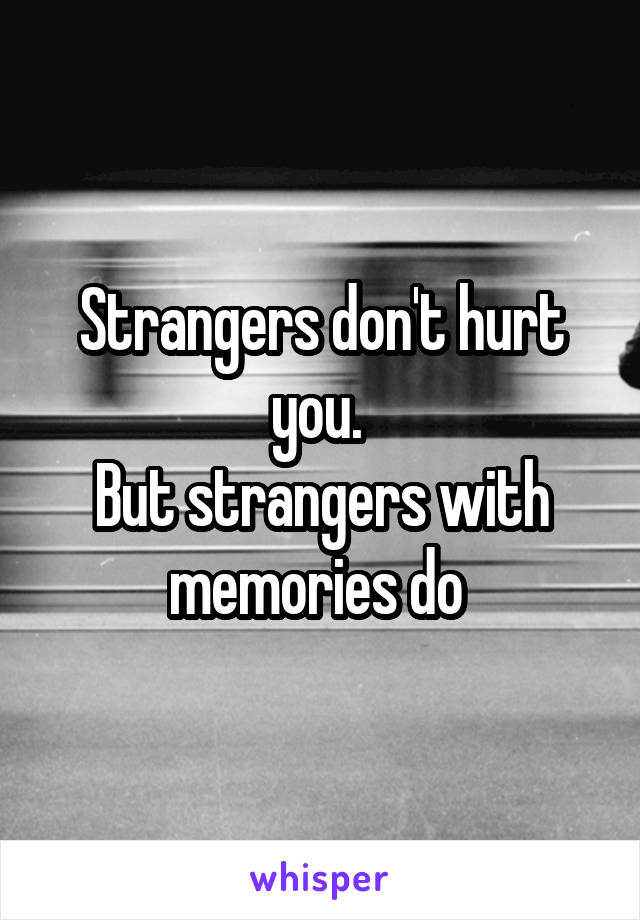 Strangers don't hurt you. 
But strangers with memories do 