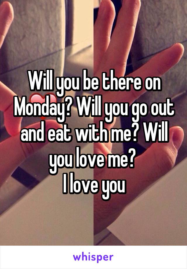 Will you be there on Monday? Will you go out and eat with me? Will you love me? 
I love you