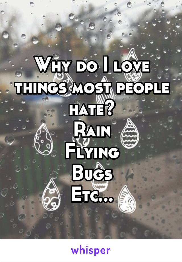 Why do I love things most people hate?
Rain
Flying
Bugs
Etc...