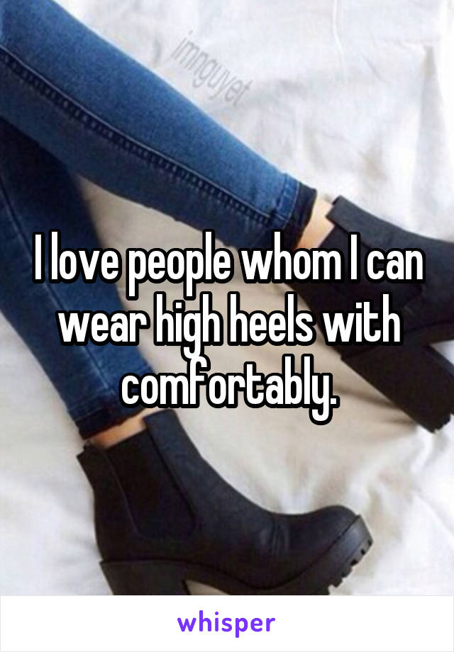 I love people whom I can wear high heels with comfortably.