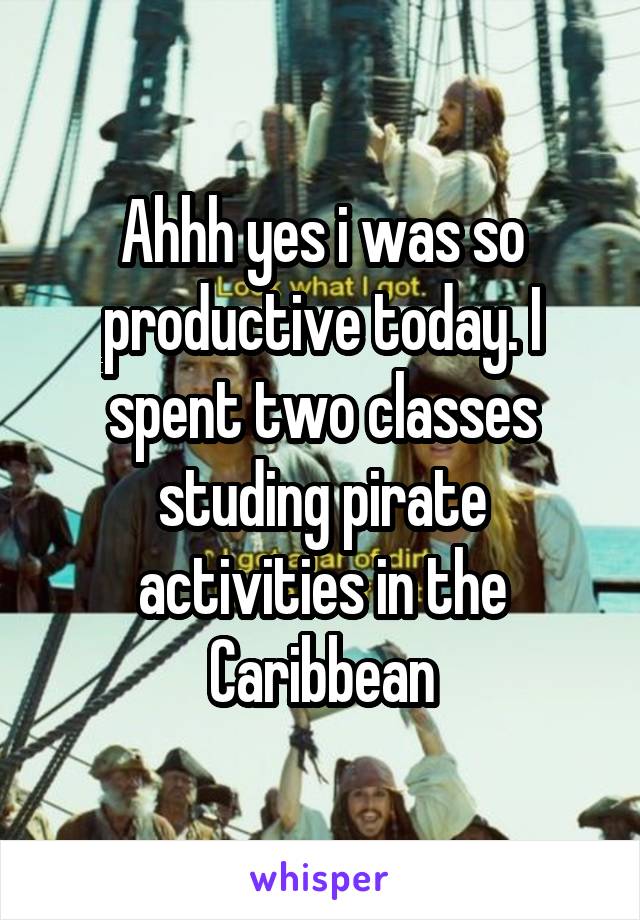 Ahhh yes i was so productive today. I spent two classes studing pirate activities in the Caribbean