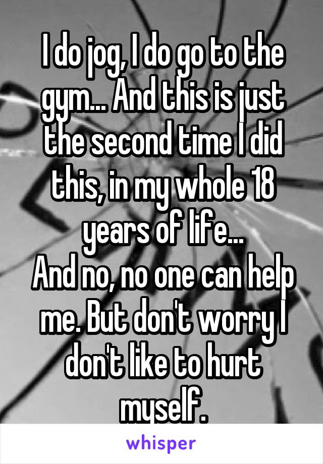 I do jog, I do go to the gym... And this is just the second time I did this, in my whole 18 years of life...
And no, no one can help me. But don't worry I don't like to hurt myself.