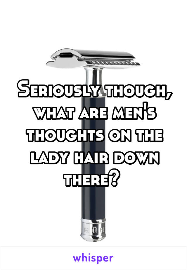 Seriously though, what are men's thoughts on the lady hair down there? 