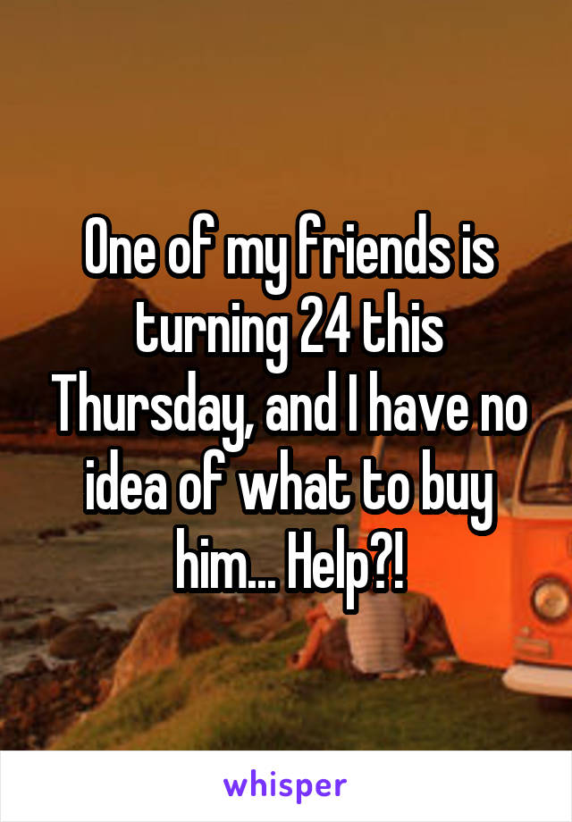 One of my friends is turning 24 this Thursday, and I have no idea of what to buy him... Help?!