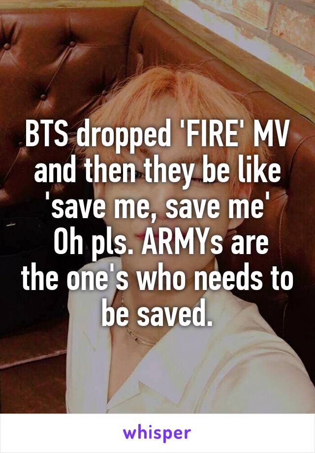 BTS dropped 'FIRE' MV
and then they be like
'save me, save me'
 Oh pls. ARMYs are the one's who needs to be saved.