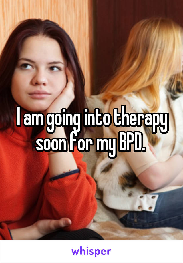 I am going into therapy soon for my BPD. 