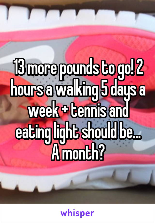 13 more pounds to go! 2 hours a walking 5 days a week + tennis and eating light should be... A month?