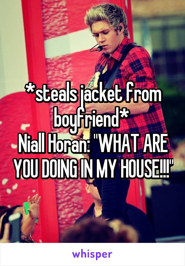 *steals jacket from boyfriend* 
Niall Horan: "WHAT ARE YOU DOING IN MY HOUSE!!!"