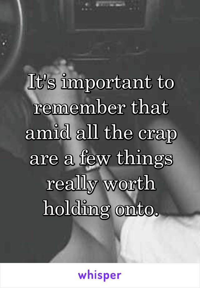 It's important to remember that amid all the crap are a few things really worth holding onto.