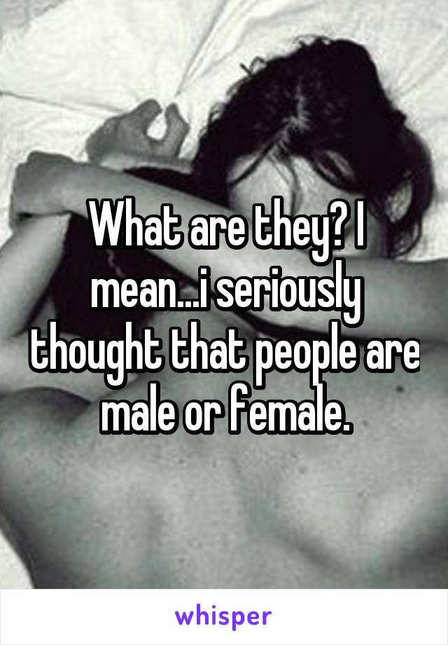 What are they? I mean...i seriously thought that people are male or female.