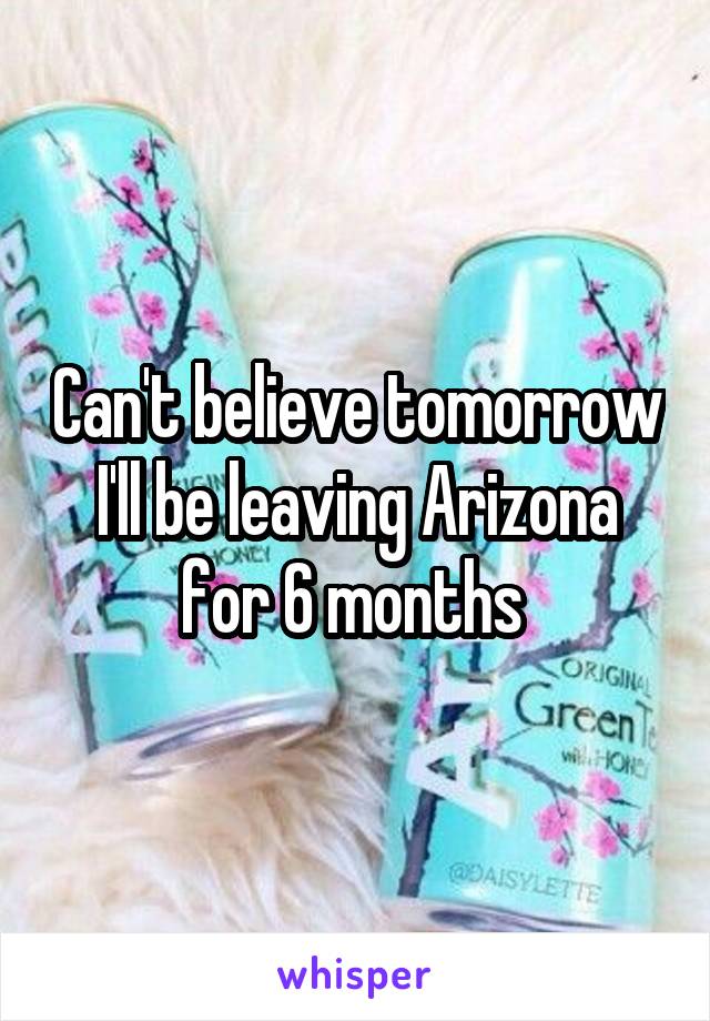 Can't believe tomorrow I'll be leaving Arizona for 6 months 