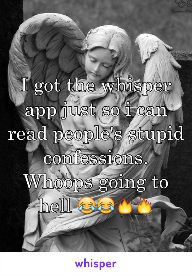 I got the whisper app just so i can read people's stupid confessions. Whoops going to hell 😂😂🔥🔥