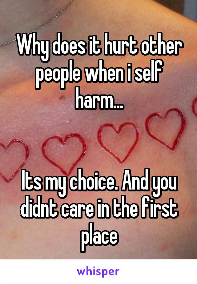 Why does it hurt other people when i self harm...


Its my choice. And you didnt care in the first place