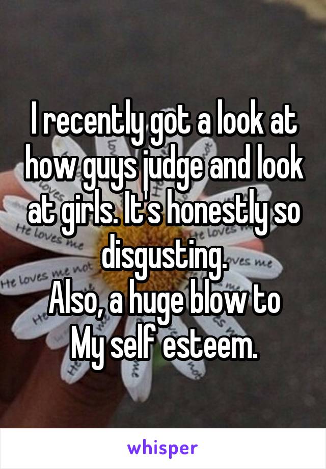 I recently got a look at how guys judge and look at girls. It's honestly so disgusting.
Also, a huge blow to My self esteem.