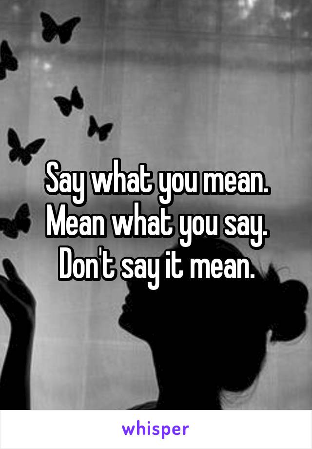 Say what you mean. Mean what you say. Don't say it mean.