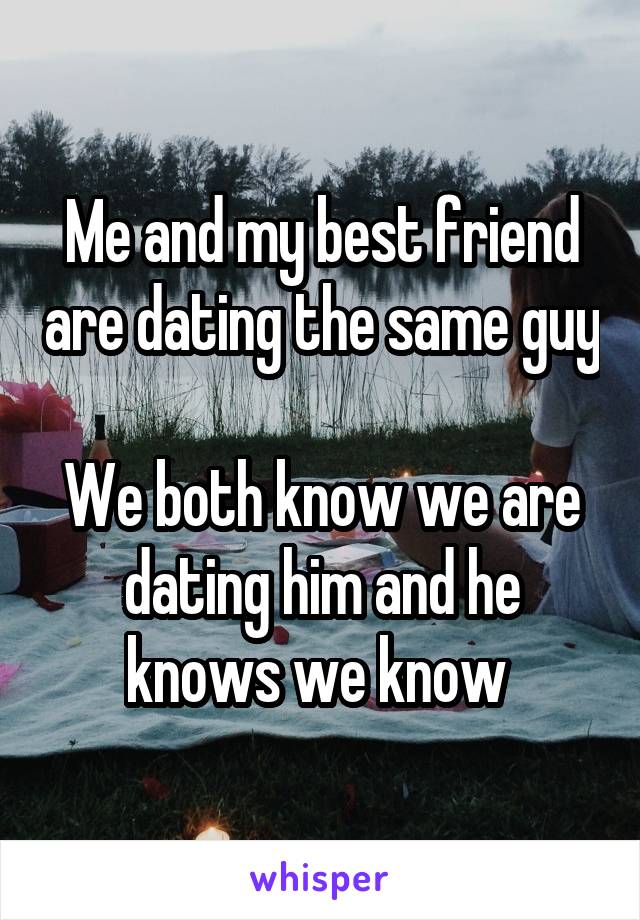 Me and my best friend are dating the same guy

We both know we are dating him and he knows we know 