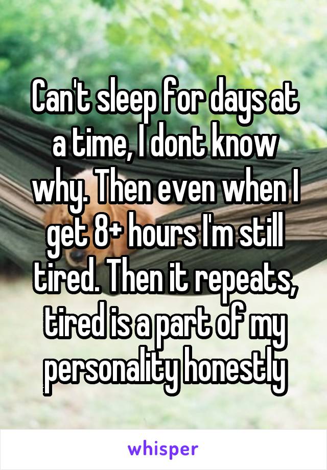 Can't sleep for days at a time, I dont know why. Then even when I get 8+ hours I'm still tired. Then it repeats, tired is a part of my personality honestly