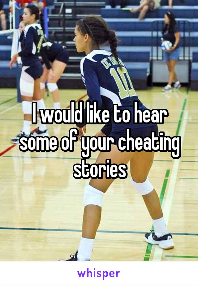 I would like to hear some of your cheating stories