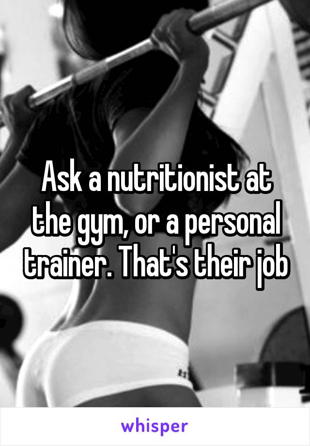 Ask a nutritionist at the gym, or a personal trainer. That's their job