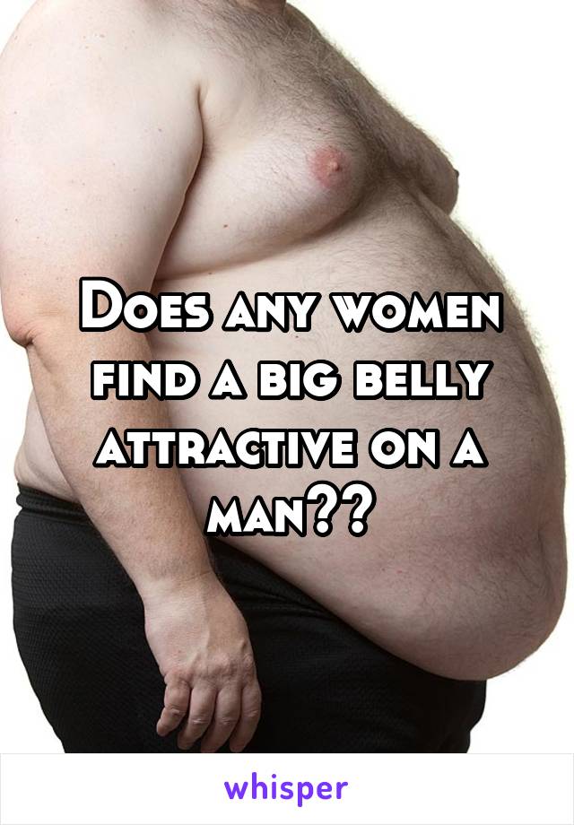 Does any women find a big belly attractive on a man??