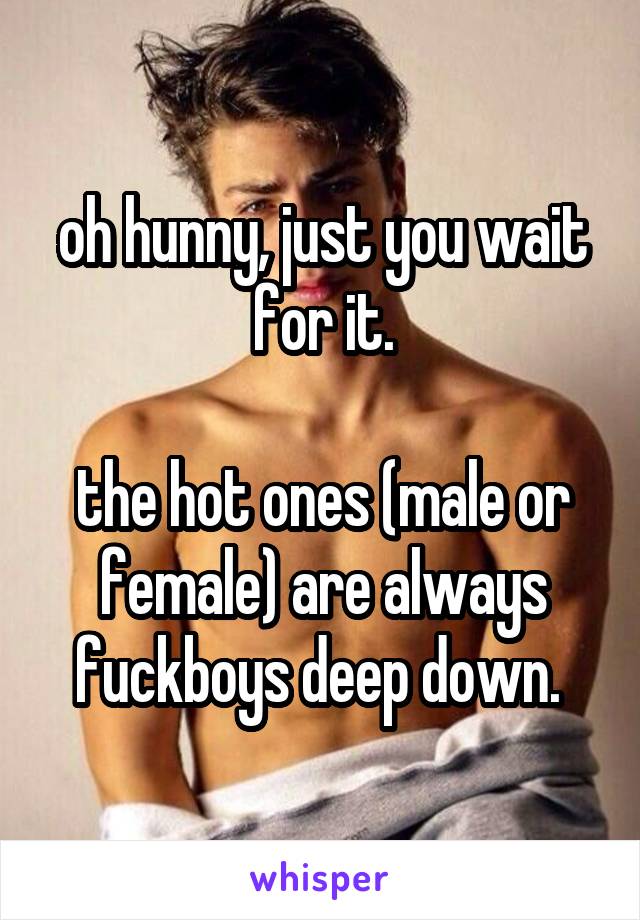 oh hunny, just you wait for it.

the hot ones (male or female) are always fuckboys deep down. 