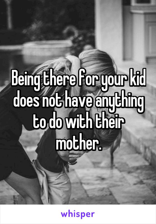 Being there for your kid does not have anything to do with their mother.