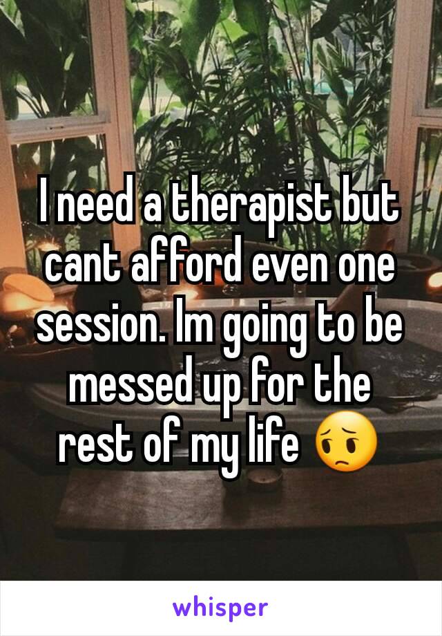 I need a therapist but cant afford even one session. Im going to be messed up for the rest of my life 😔