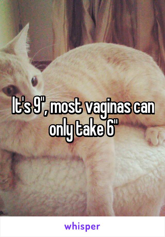 It's 9", most vaginas can only take 6"