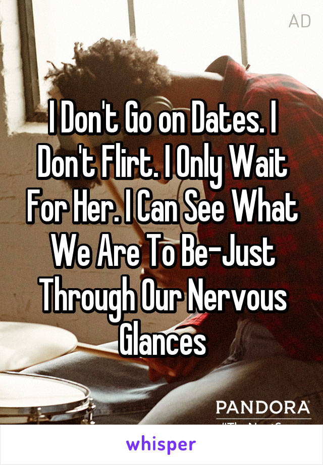 I Don't Go on Dates. I Don't Flirt. I Only Wait For Her. I Can See What We Are To Be-Just Through Our Nervous Glances