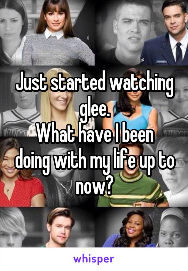 Just started watching glee.
What have I been doing with my life up to now?