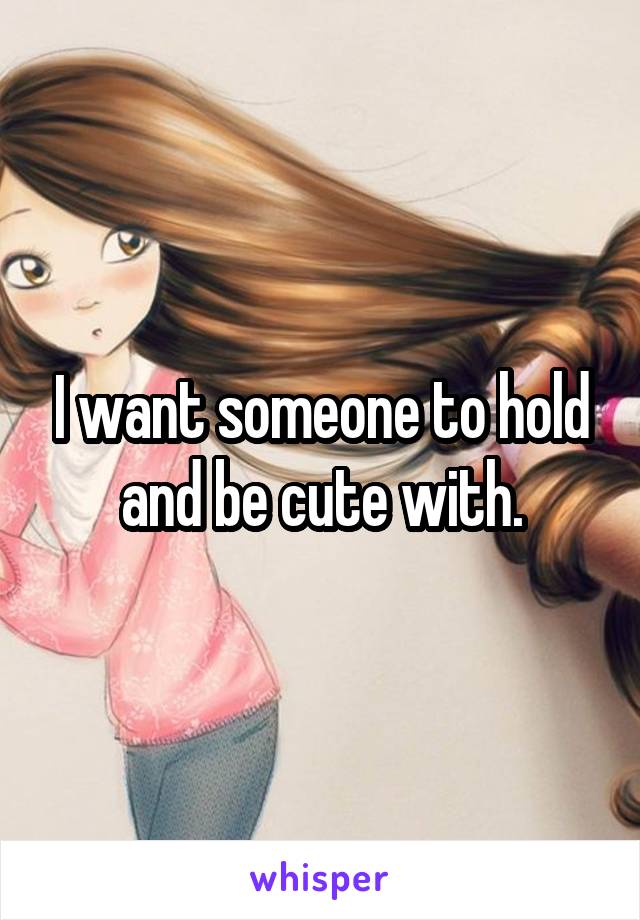 I want someone to hold and be cute with.