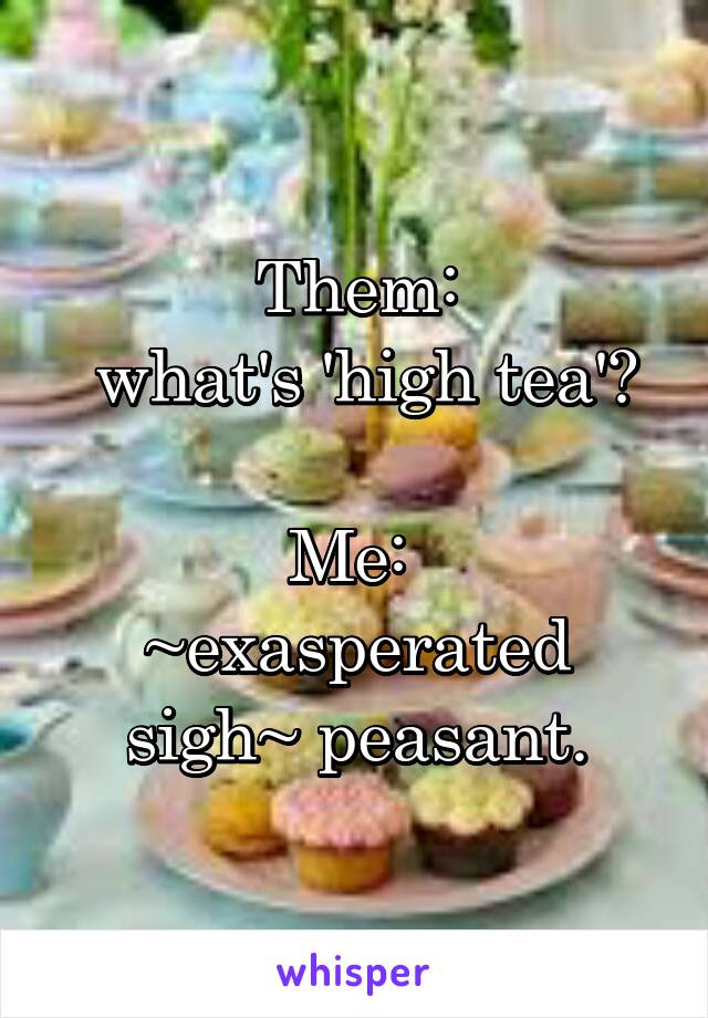 Them:
 what's 'high tea'?

Me: 
~exasperated sigh~ peasant.