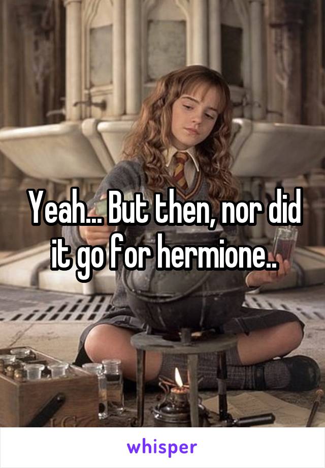 Yeah... But then, nor did it go for hermione..