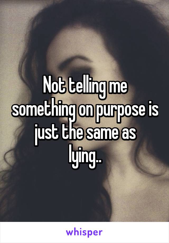 Not telling me something on purpose is just the same as
lying..