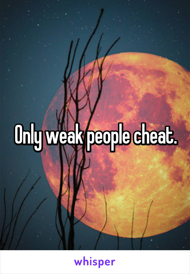 Only weak people cheat.