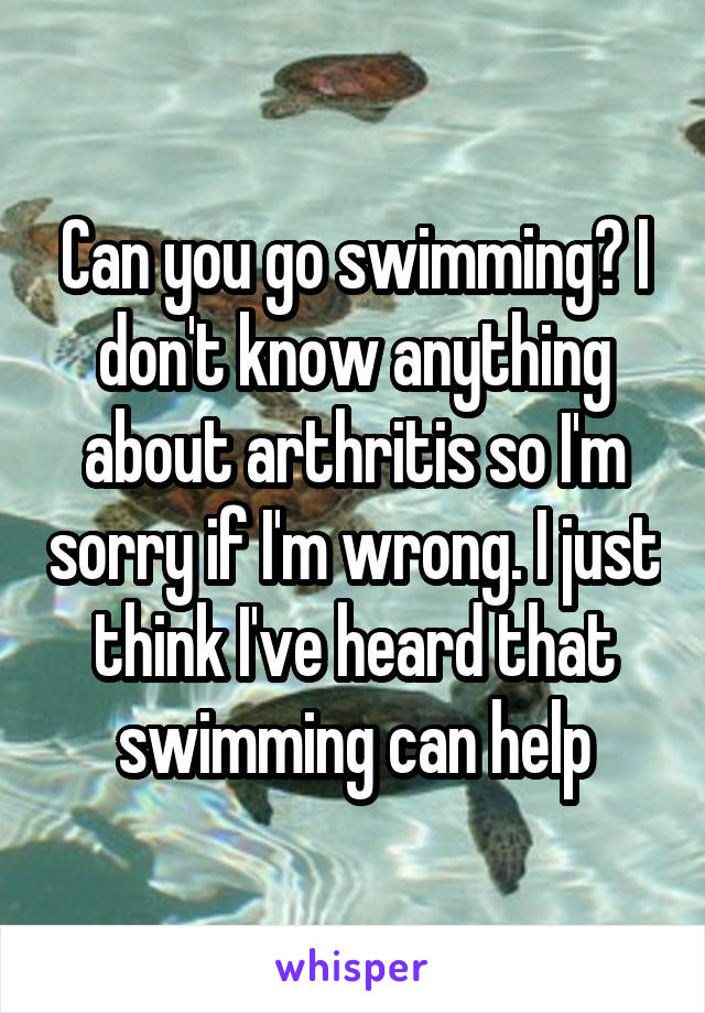 Can you go swimming? I don't know anything about arthritis so I'm sorry if I'm wrong. I just think I've heard that swimming can help