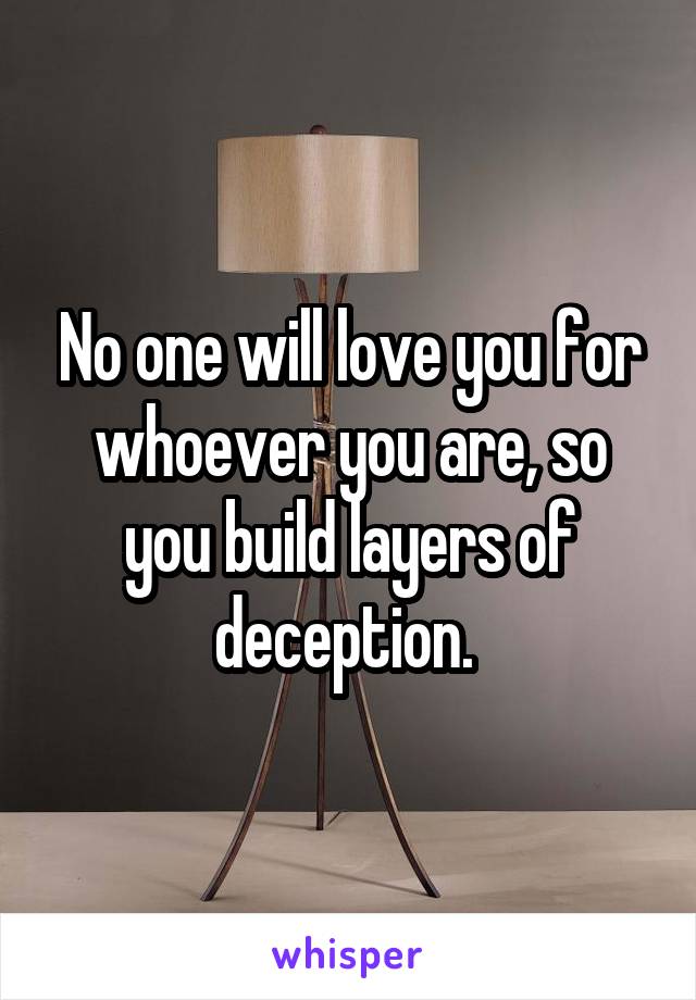 No one will love you for whoever you are, so you build layers of deception. 