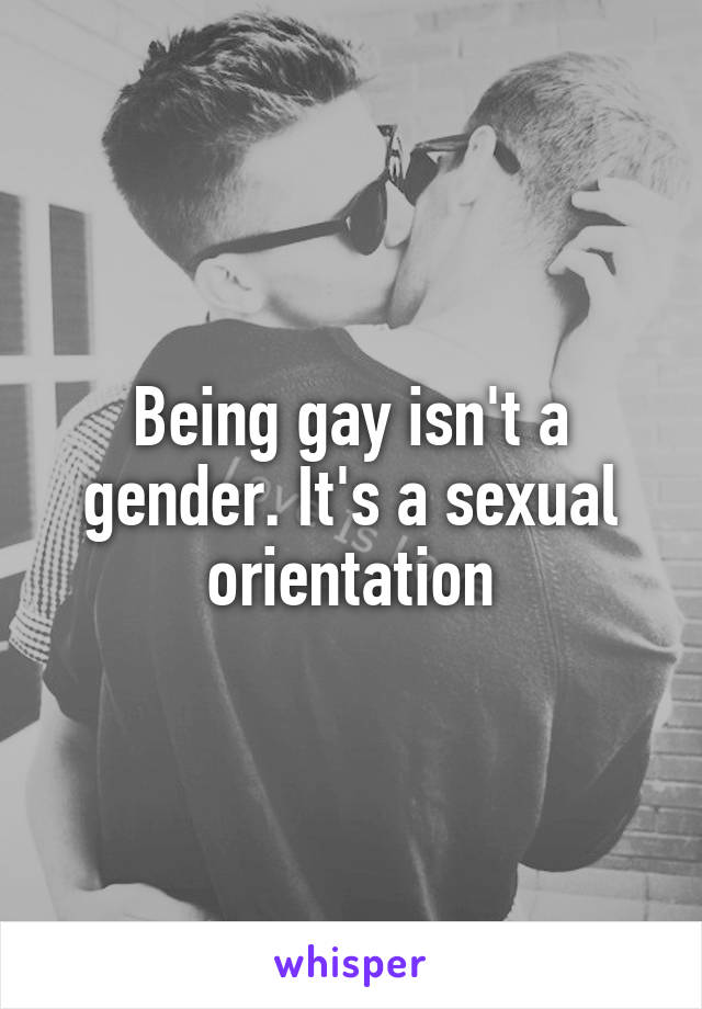 Being gay isn't a gender. It's a sexual orientation