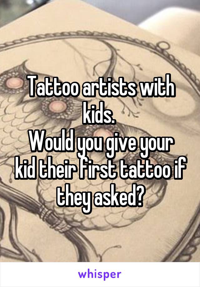 Tattoo artists with kids. 
Would you give your kid their first tattoo if they asked?