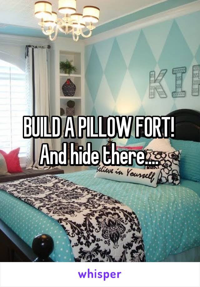 BUILD A PILLOW FORT! 
And hide there.... 