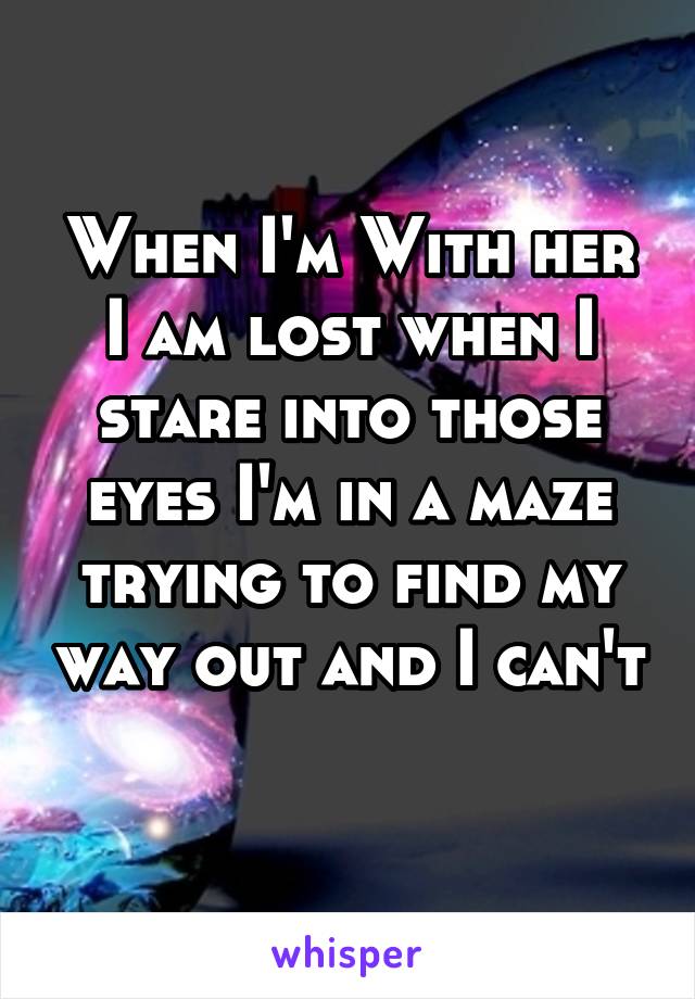 When I'm With her I am lost when I stare into those eyes I'm in a maze trying to find my way out and I can't 